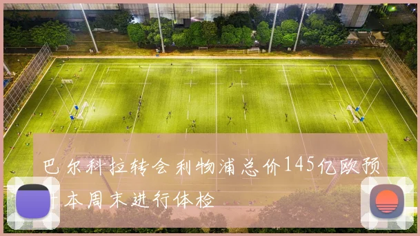 巴尔科拉转会利物浦总价145亿欧预计本周末进行体检